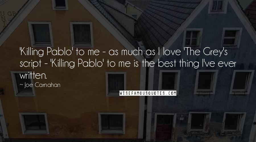 Joe Carnahan Quotes: 'Killing Pablo' to me - as much as I love 'The Grey's script - 'Killing Pablo' to me is the best thing I've ever written.