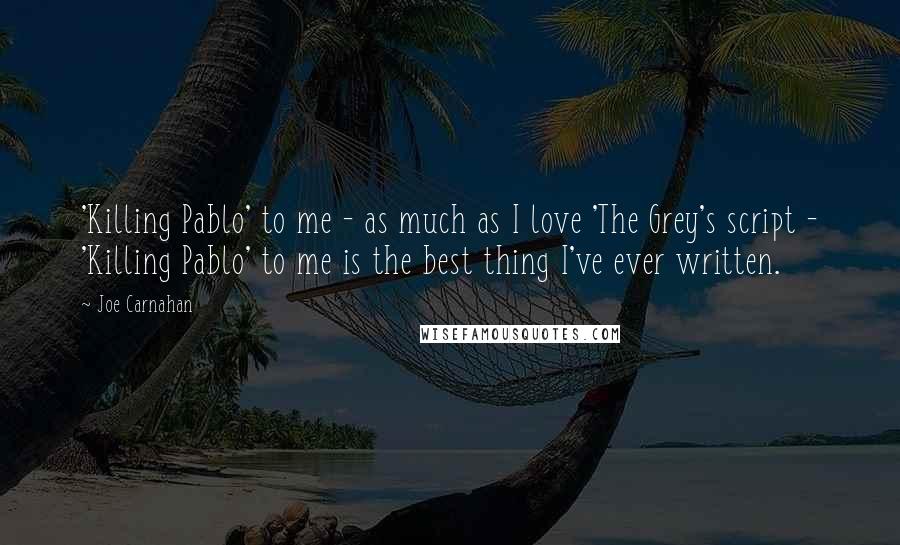 Joe Carnahan Quotes: 'Killing Pablo' to me - as much as I love 'The Grey's script - 'Killing Pablo' to me is the best thing I've ever written.