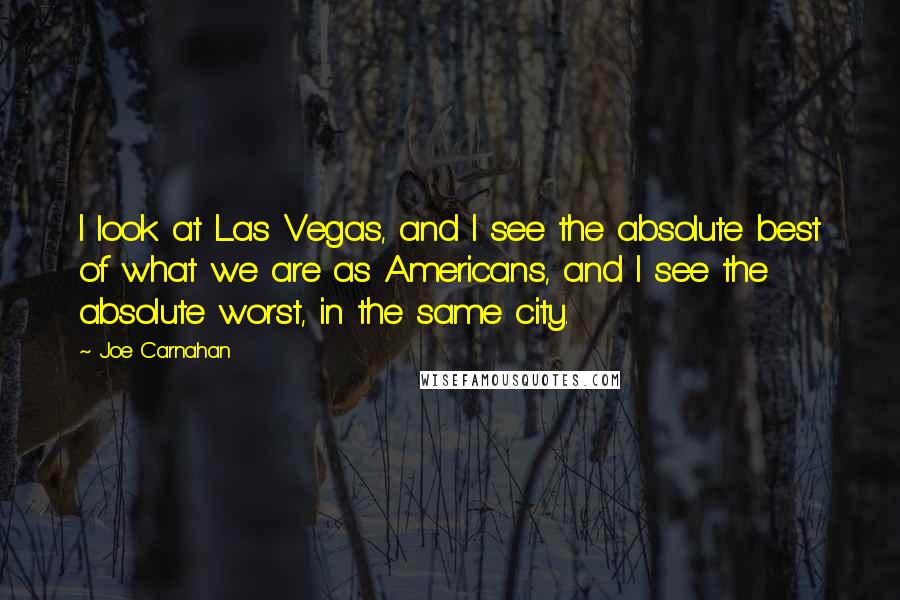 Joe Carnahan Quotes: I look at Las Vegas, and I see the absolute best of what we are as Americans, and I see the absolute worst, in the same city.