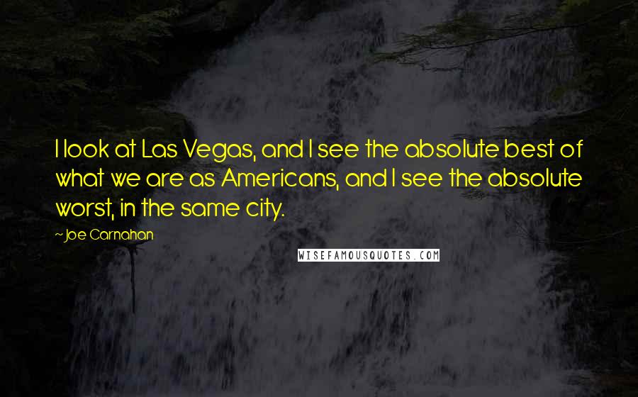 Joe Carnahan Quotes: I look at Las Vegas, and I see the absolute best of what we are as Americans, and I see the absolute worst, in the same city.