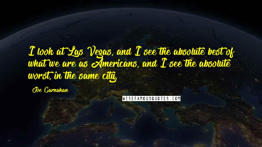 Joe Carnahan Quotes: I look at Las Vegas, and I see the absolute best of what we are as Americans, and I see the absolute worst, in the same city.