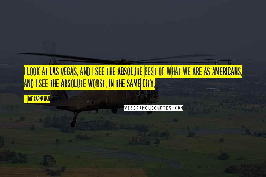 Joe Carnahan Quotes: I look at Las Vegas, and I see the absolute best of what we are as Americans, and I see the absolute worst, in the same city.