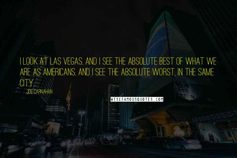 Joe Carnahan Quotes: I look at Las Vegas, and I see the absolute best of what we are as Americans, and I see the absolute worst, in the same city.