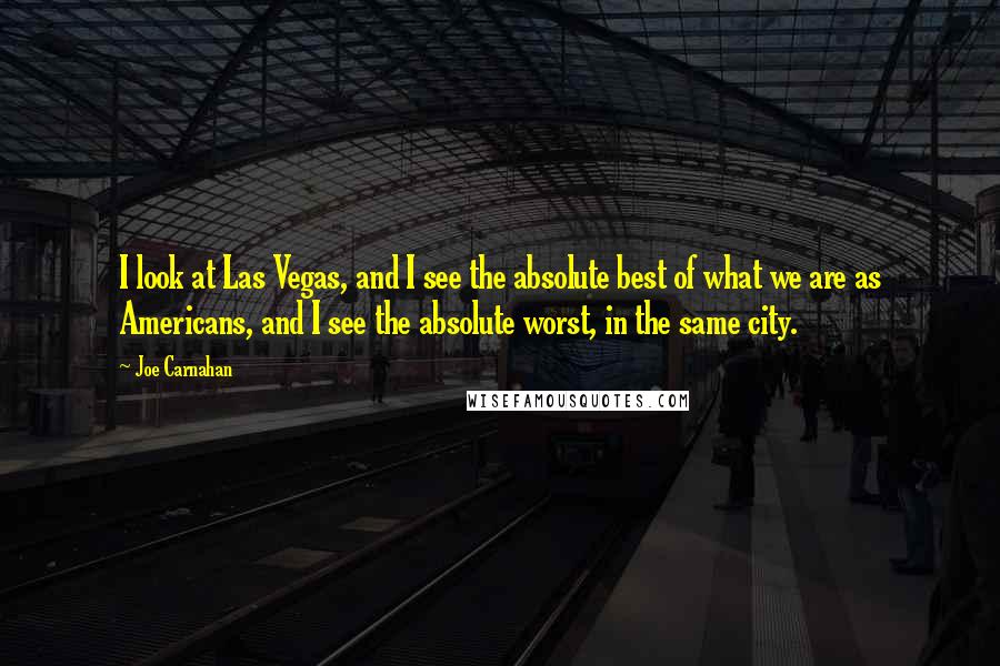 Joe Carnahan Quotes: I look at Las Vegas, and I see the absolute best of what we are as Americans, and I see the absolute worst, in the same city.