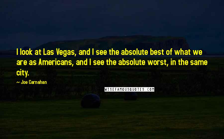 Joe Carnahan Quotes: I look at Las Vegas, and I see the absolute best of what we are as Americans, and I see the absolute worst, in the same city.