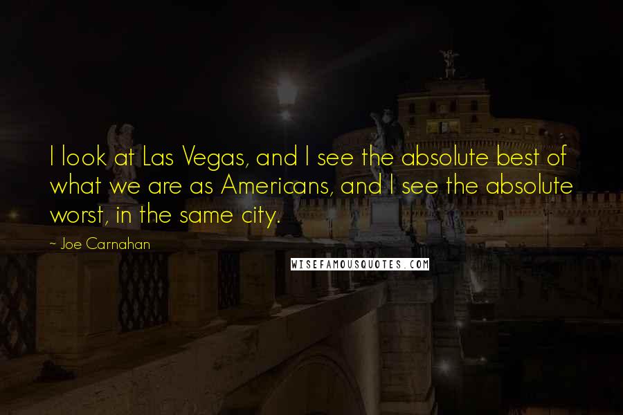 Joe Carnahan Quotes: I look at Las Vegas, and I see the absolute best of what we are as Americans, and I see the absolute worst, in the same city.