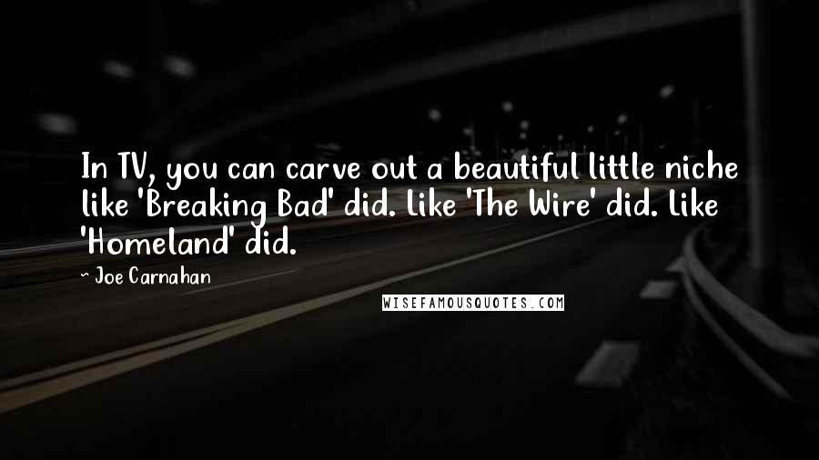 Joe Carnahan Quotes: In TV, you can carve out a beautiful little niche like 'Breaking Bad' did. Like 'The Wire' did. Like 'Homeland' did.
