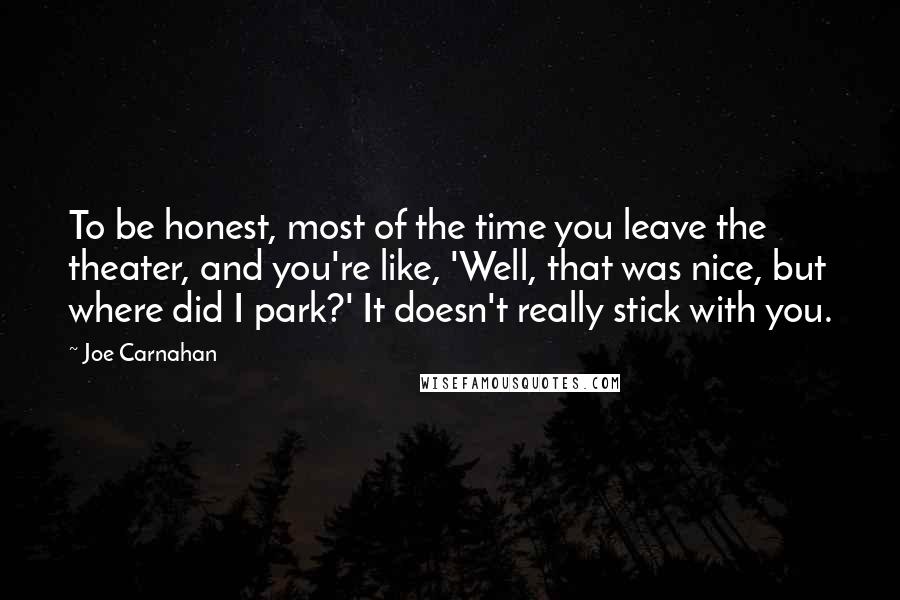 Joe Carnahan Quotes: To be honest, most of the time you leave the theater, and you're like, 'Well, that was nice, but where did I park?' It doesn't really stick with you.