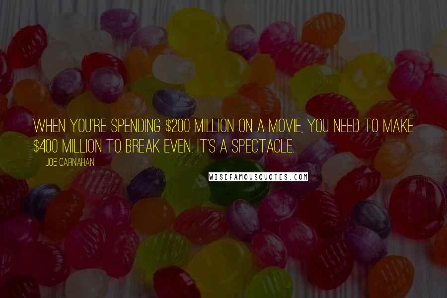 Joe Carnahan Quotes: When you're spending $200 million on a movie, you need to make $400 million to break even. It's a spectacle.