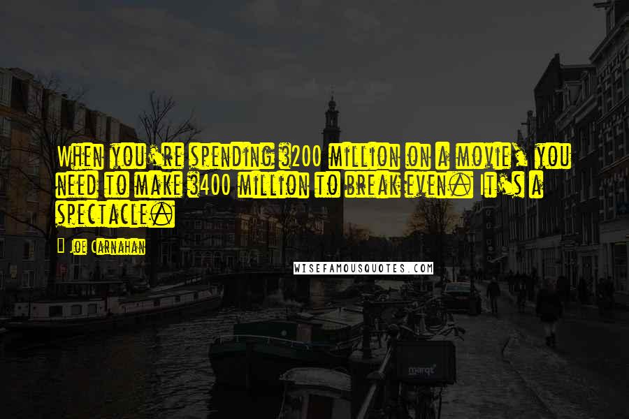 Joe Carnahan Quotes: When you're spending $200 million on a movie, you need to make $400 million to break even. It's a spectacle.