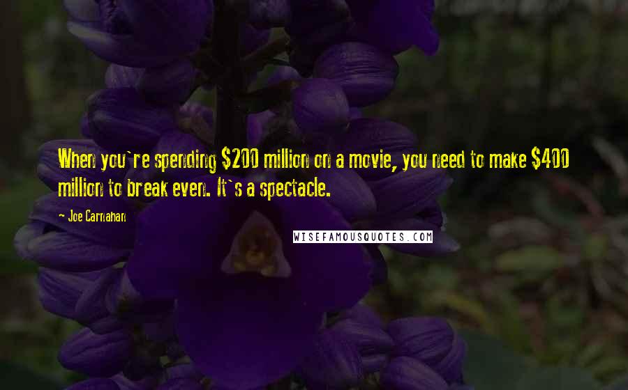 Joe Carnahan Quotes: When you're spending $200 million on a movie, you need to make $400 million to break even. It's a spectacle.