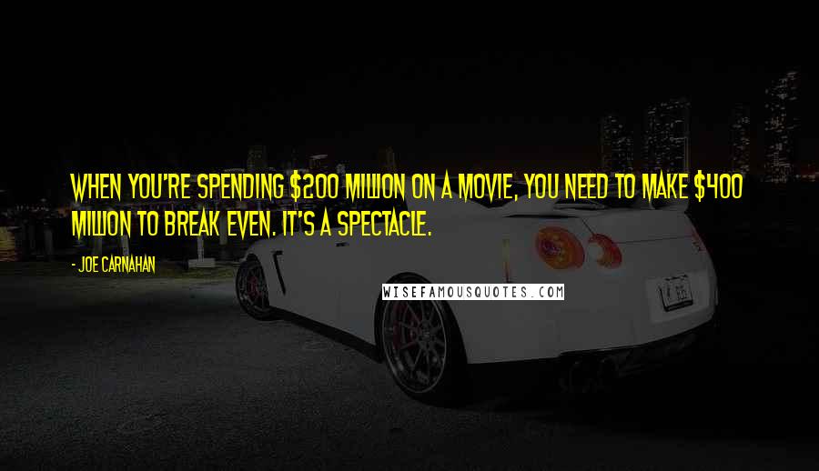 Joe Carnahan Quotes: When you're spending $200 million on a movie, you need to make $400 million to break even. It's a spectacle.