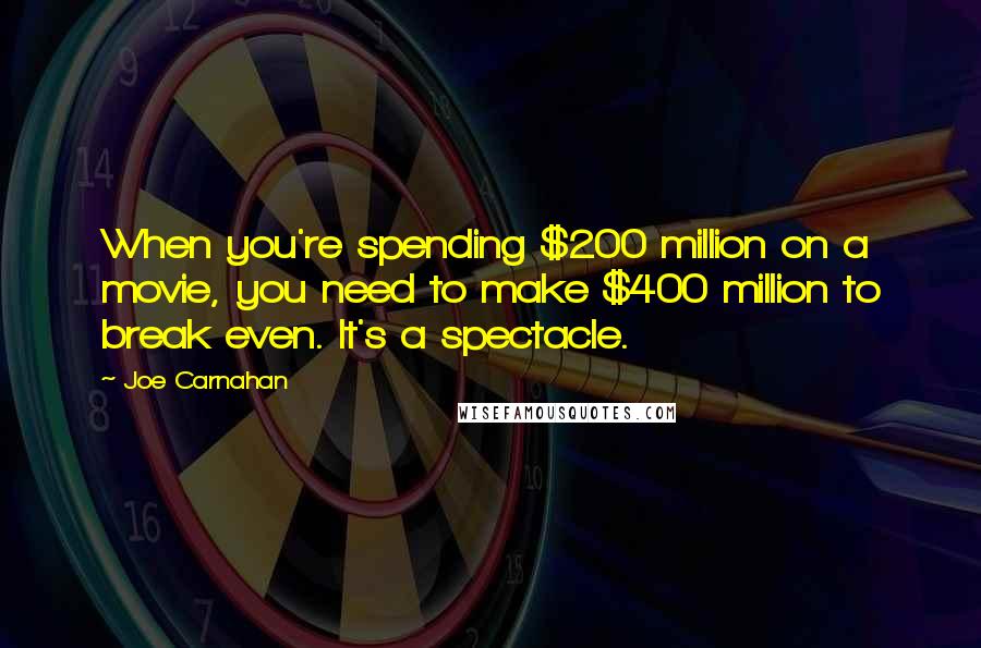 Joe Carnahan Quotes: When you're spending $200 million on a movie, you need to make $400 million to break even. It's a spectacle.