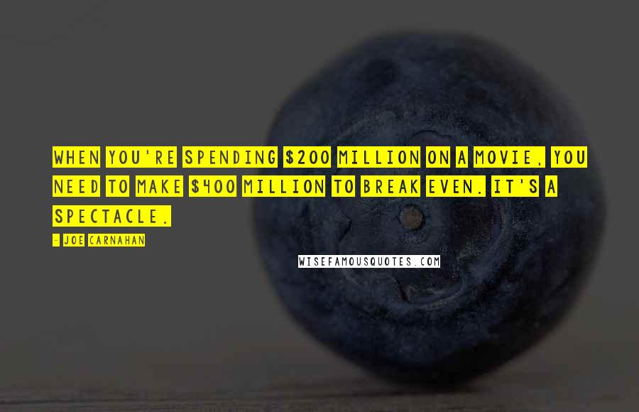 Joe Carnahan Quotes: When you're spending $200 million on a movie, you need to make $400 million to break even. It's a spectacle.