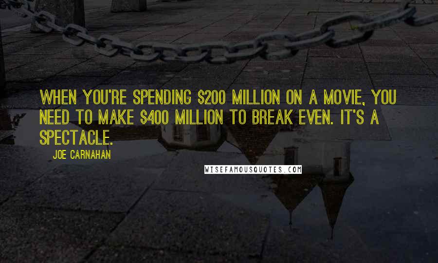 Joe Carnahan Quotes: When you're spending $200 million on a movie, you need to make $400 million to break even. It's a spectacle.