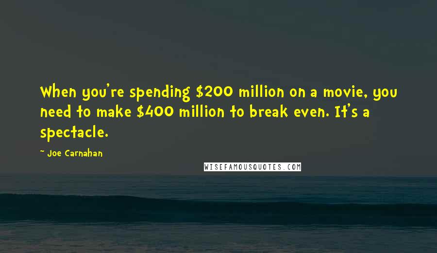 Joe Carnahan Quotes: When you're spending $200 million on a movie, you need to make $400 million to break even. It's a spectacle.