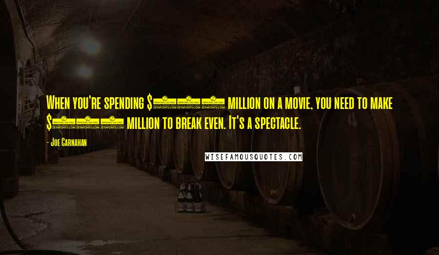 Joe Carnahan Quotes: When you're spending $200 million on a movie, you need to make $400 million to break even. It's a spectacle.