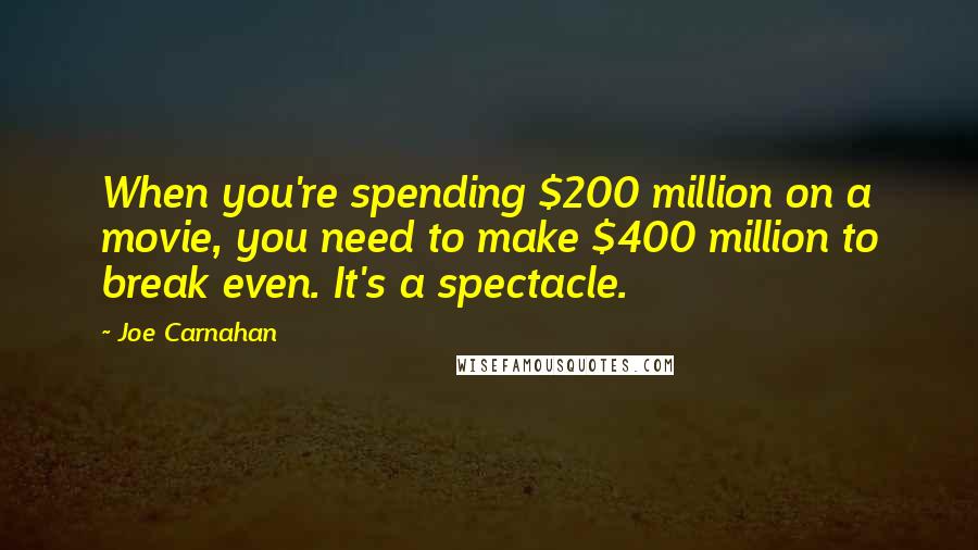 Joe Carnahan Quotes: When you're spending $200 million on a movie, you need to make $400 million to break even. It's a spectacle.