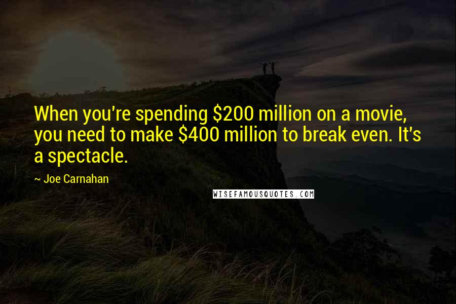 Joe Carnahan Quotes: When you're spending $200 million on a movie, you need to make $400 million to break even. It's a spectacle.