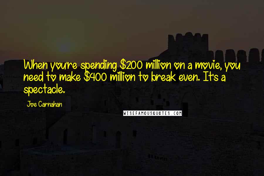 Joe Carnahan Quotes: When you're spending $200 million on a movie, you need to make $400 million to break even. It's a spectacle.