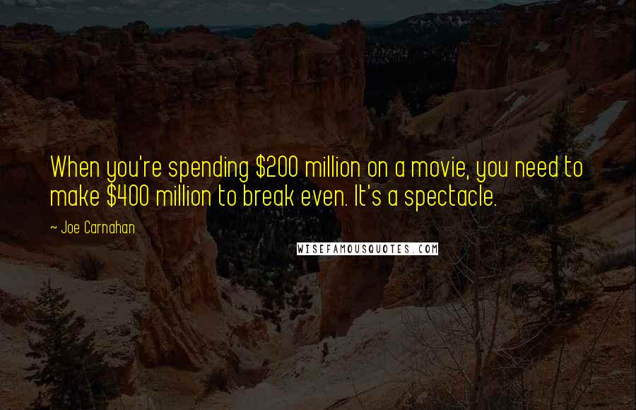 Joe Carnahan Quotes: When you're spending $200 million on a movie, you need to make $400 million to break even. It's a spectacle.