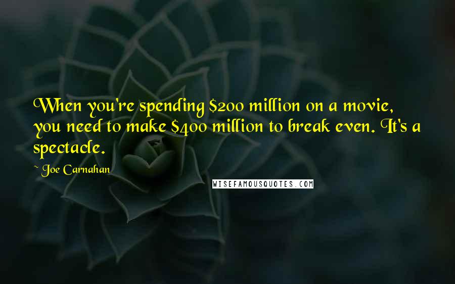 Joe Carnahan Quotes: When you're spending $200 million on a movie, you need to make $400 million to break even. It's a spectacle.