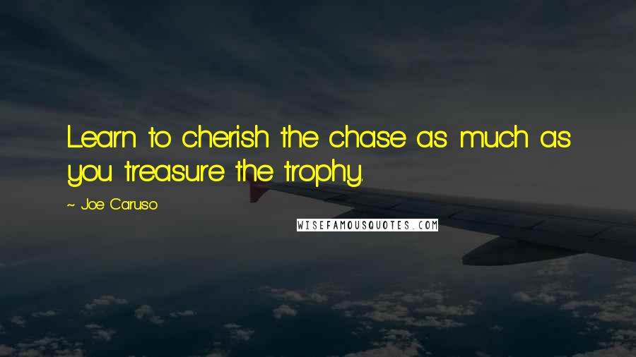 Joe Caruso Quotes: Learn to cherish the chase as much as you treasure the trophy.