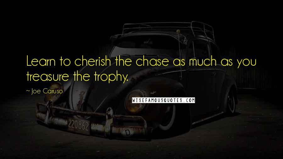 Joe Caruso Quotes: Learn to cherish the chase as much as you treasure the trophy.