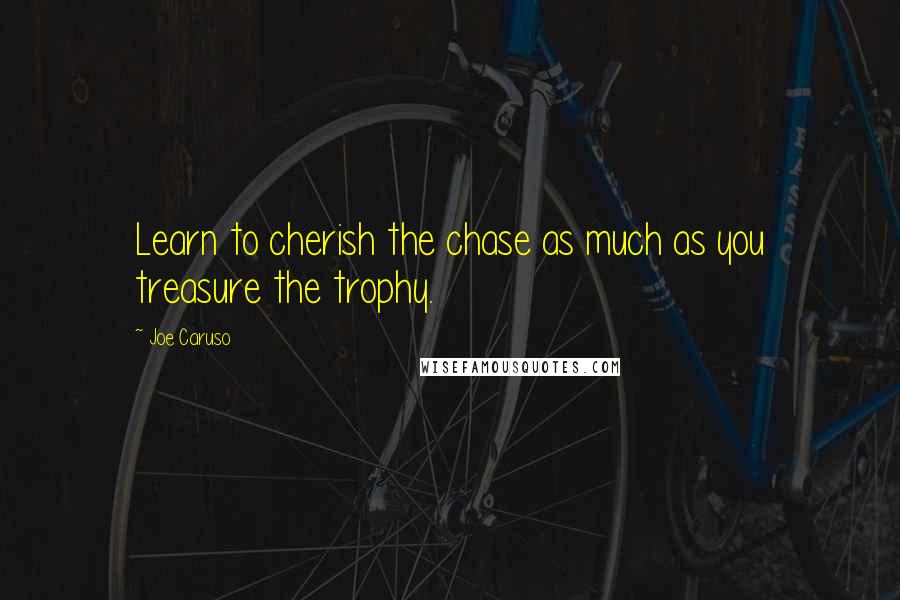 Joe Caruso Quotes: Learn to cherish the chase as much as you treasure the trophy.