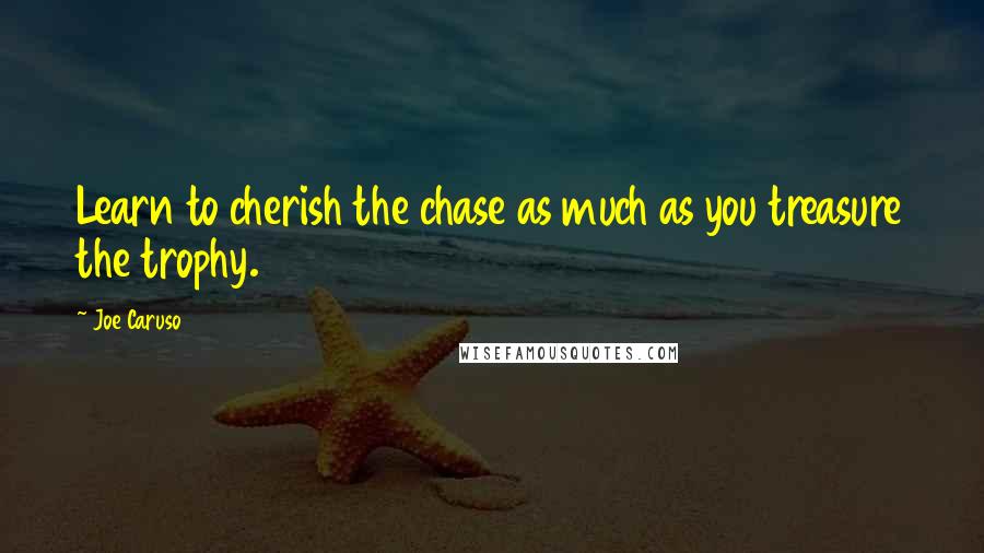 Joe Caruso Quotes: Learn to cherish the chase as much as you treasure the trophy.