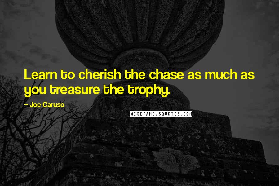 Joe Caruso Quotes: Learn to cherish the chase as much as you treasure the trophy.