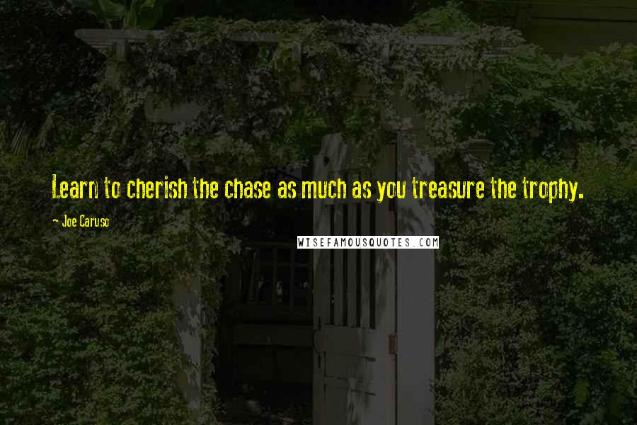 Joe Caruso Quotes: Learn to cherish the chase as much as you treasure the trophy.