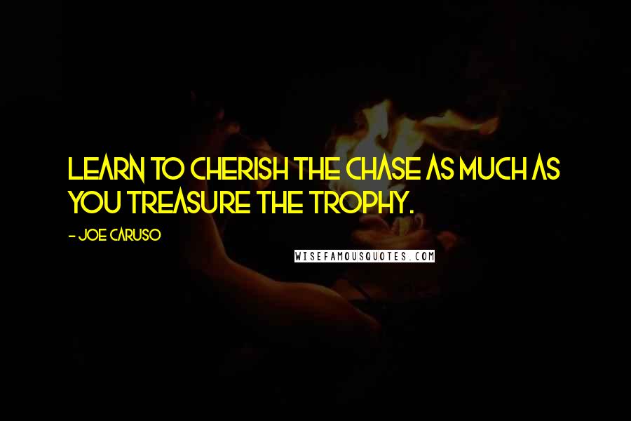 Joe Caruso Quotes: Learn to cherish the chase as much as you treasure the trophy.