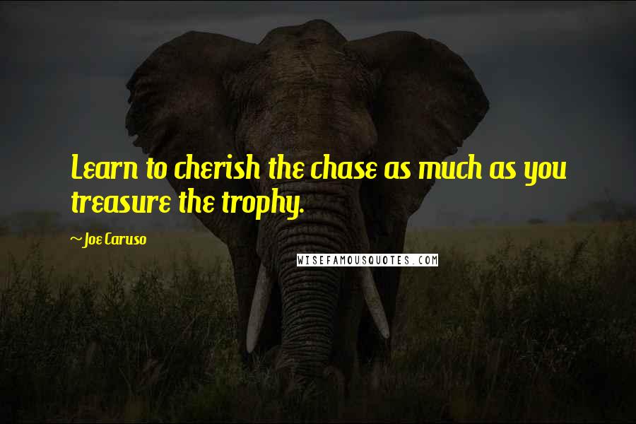 Joe Caruso Quotes: Learn to cherish the chase as much as you treasure the trophy.