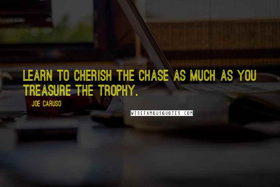 Joe Caruso Quotes: Learn to cherish the chase as much as you treasure the trophy.