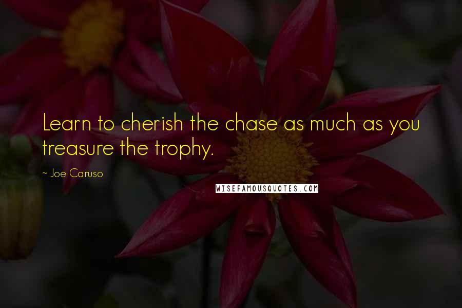 Joe Caruso Quotes: Learn to cherish the chase as much as you treasure the trophy.