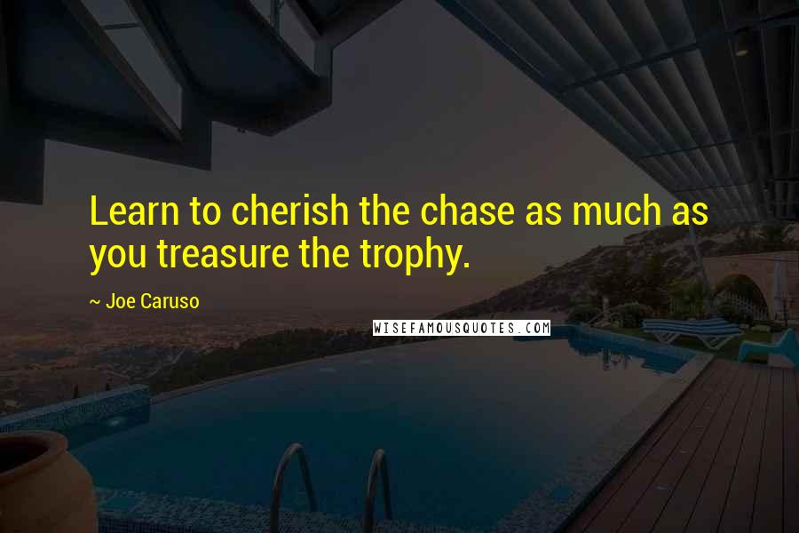 Joe Caruso Quotes: Learn to cherish the chase as much as you treasure the trophy.