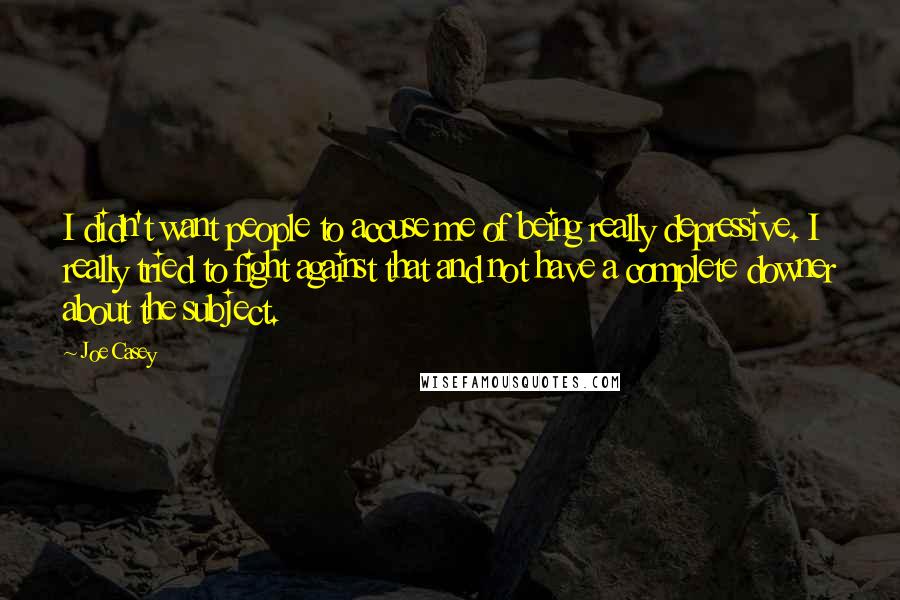 Joe Casey Quotes: I didn't want people to accuse me of being really depressive. I really tried to fight against that and not have a complete downer about the subject.