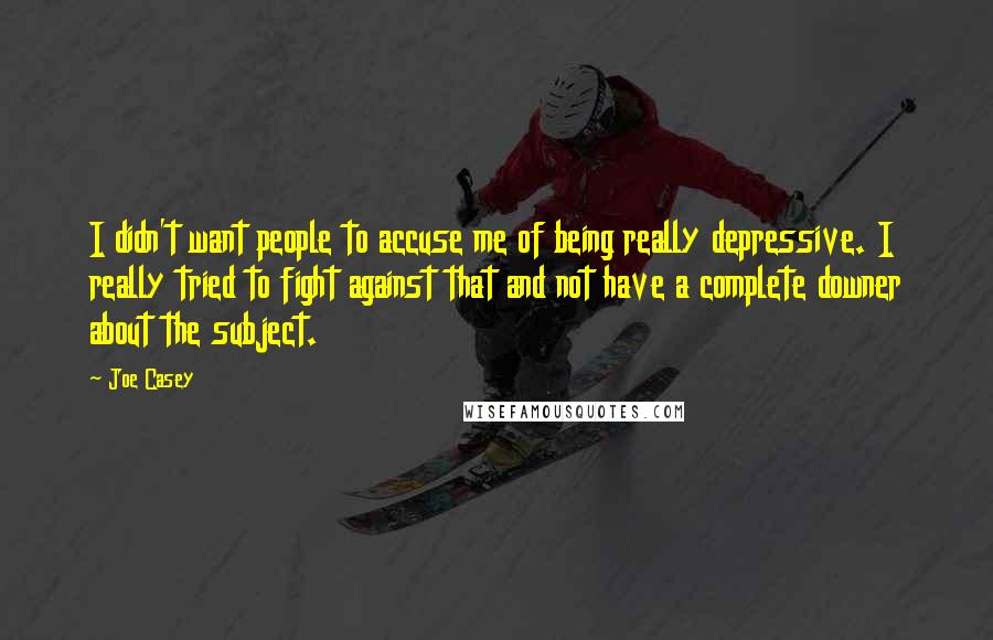 Joe Casey Quotes: I didn't want people to accuse me of being really depressive. I really tried to fight against that and not have a complete downer about the subject.