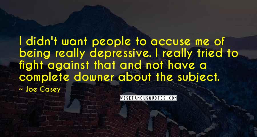 Joe Casey Quotes: I didn't want people to accuse me of being really depressive. I really tried to fight against that and not have a complete downer about the subject.