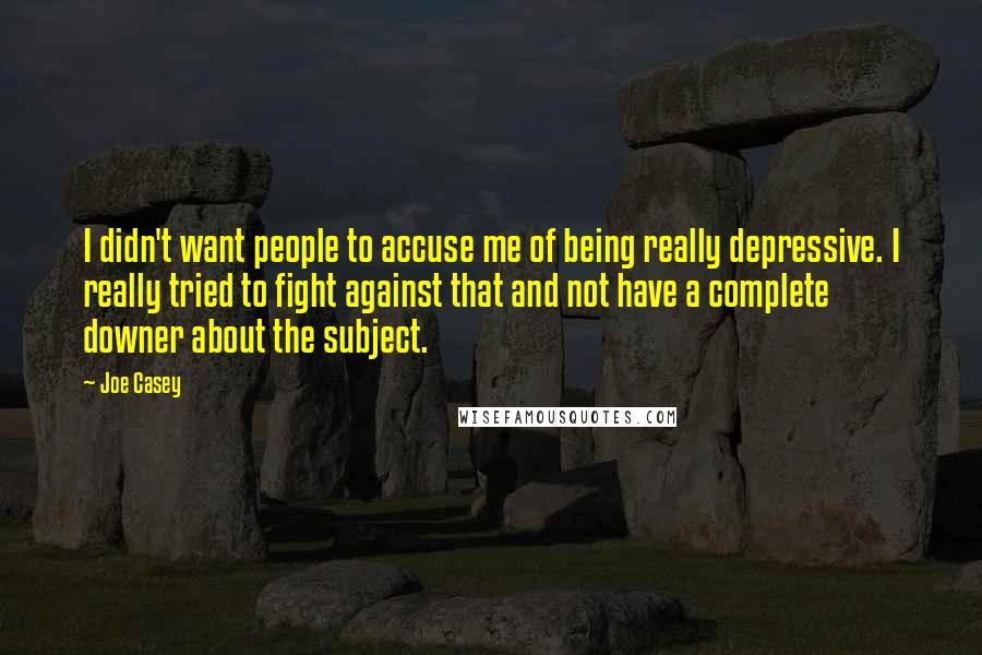 Joe Casey Quotes: I didn't want people to accuse me of being really depressive. I really tried to fight against that and not have a complete downer about the subject.