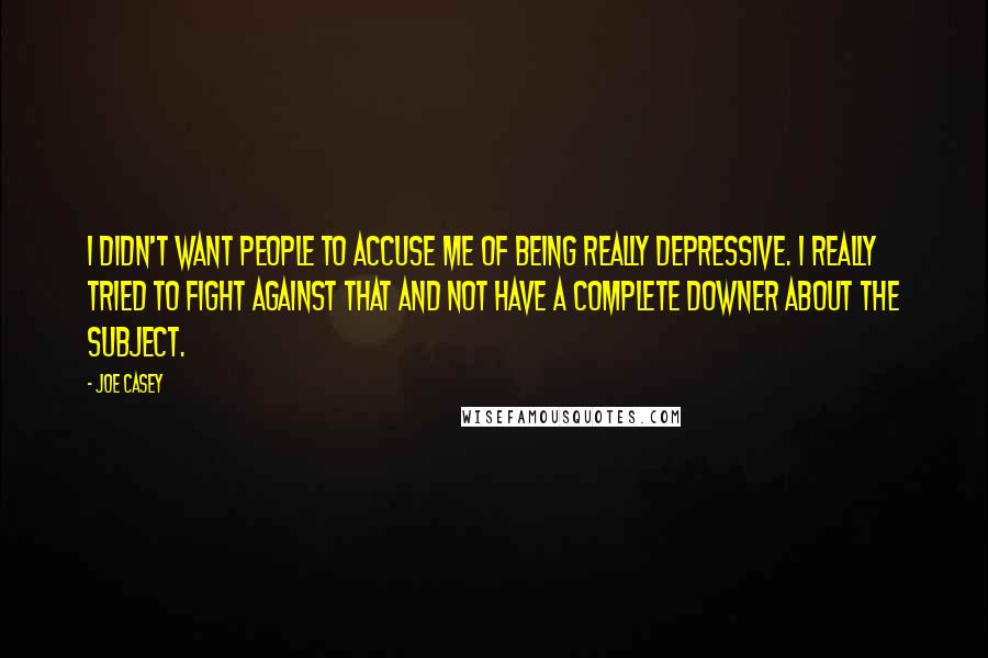 Joe Casey Quotes: I didn't want people to accuse me of being really depressive. I really tried to fight against that and not have a complete downer about the subject.