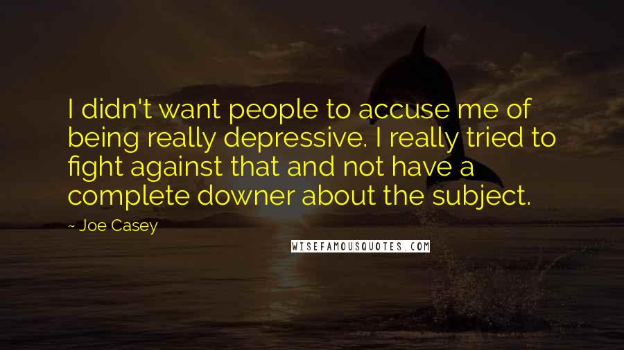 Joe Casey Quotes: I didn't want people to accuse me of being really depressive. I really tried to fight against that and not have a complete downer about the subject.