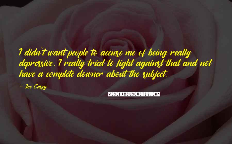 Joe Casey Quotes: I didn't want people to accuse me of being really depressive. I really tried to fight against that and not have a complete downer about the subject.