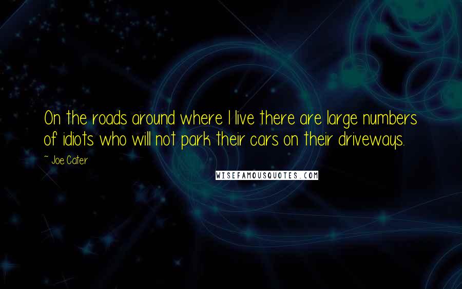 Joe Cater Quotes: On the roads around where I live there are large numbers of idiots who will not park their cars on their driveways.