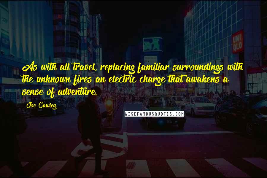 Joe Cawley Quotes: As with all travel, replacing familiar surroundings with the unknown fires an electric charge that awakens a sense of adventure.