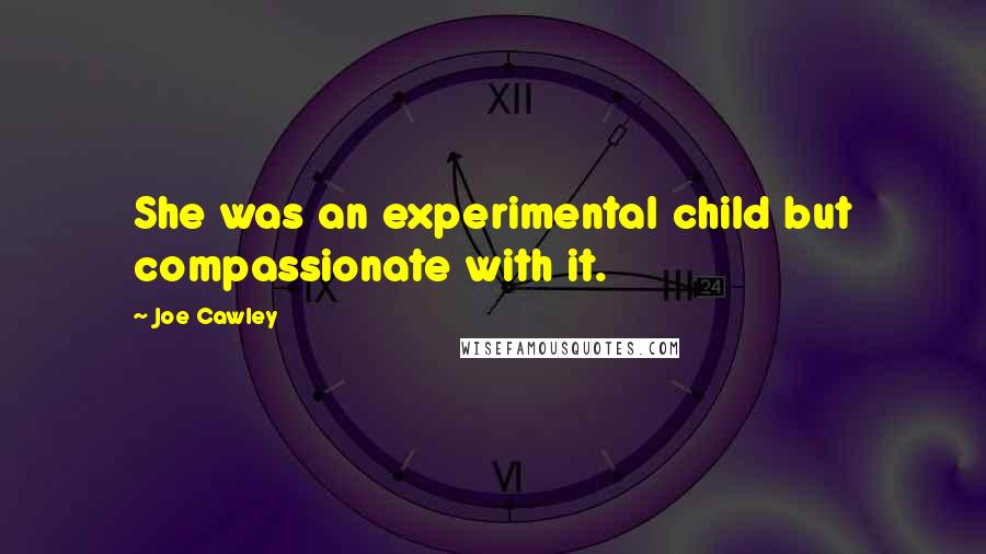 Joe Cawley Quotes: She was an experimental child but compassionate with it.