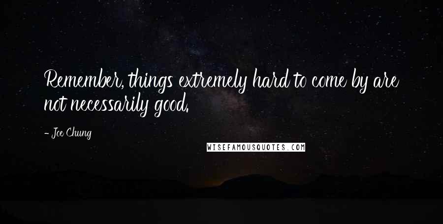 Joe Chung Quotes: Remember, things extremely hard to come by are not necessarily good.