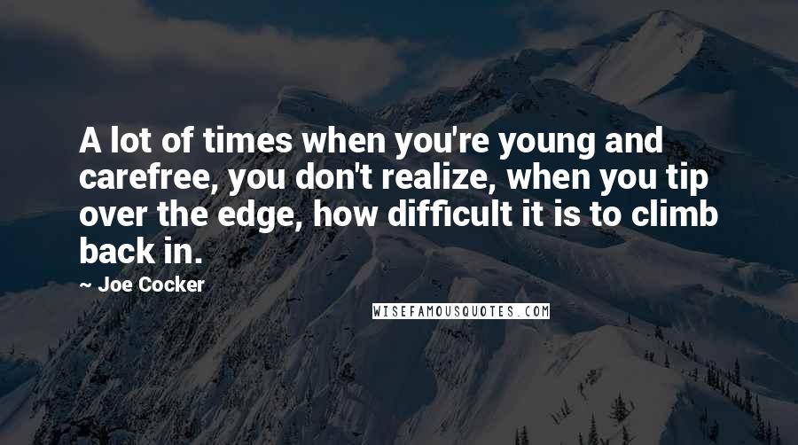 Joe Cocker Quotes: A lot of times when you're young and carefree, you don't realize, when you tip over the edge, how difficult it is to climb back in.