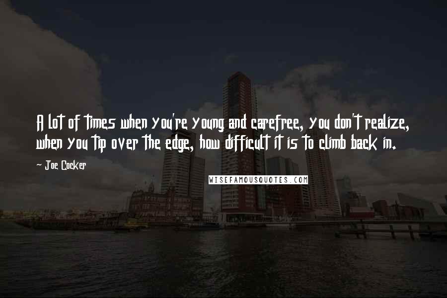 Joe Cocker Quotes: A lot of times when you're young and carefree, you don't realize, when you tip over the edge, how difficult it is to climb back in.